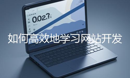 如何高效地學(xué)習(xí)網(wǎng)站開(kāi)發(fā)的基礎(chǔ)知識(shí)？